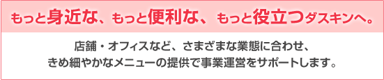 もっと身近な、もっと便利な、もっと役立つダスキンへ。